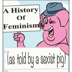 A History of Feminism (As Told By a Sexist Pig)