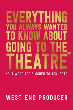 Everything You Always Wanted to Know About Going to the Theatre (But Were Too Sloshed to Ask, Dear) by West End Producer